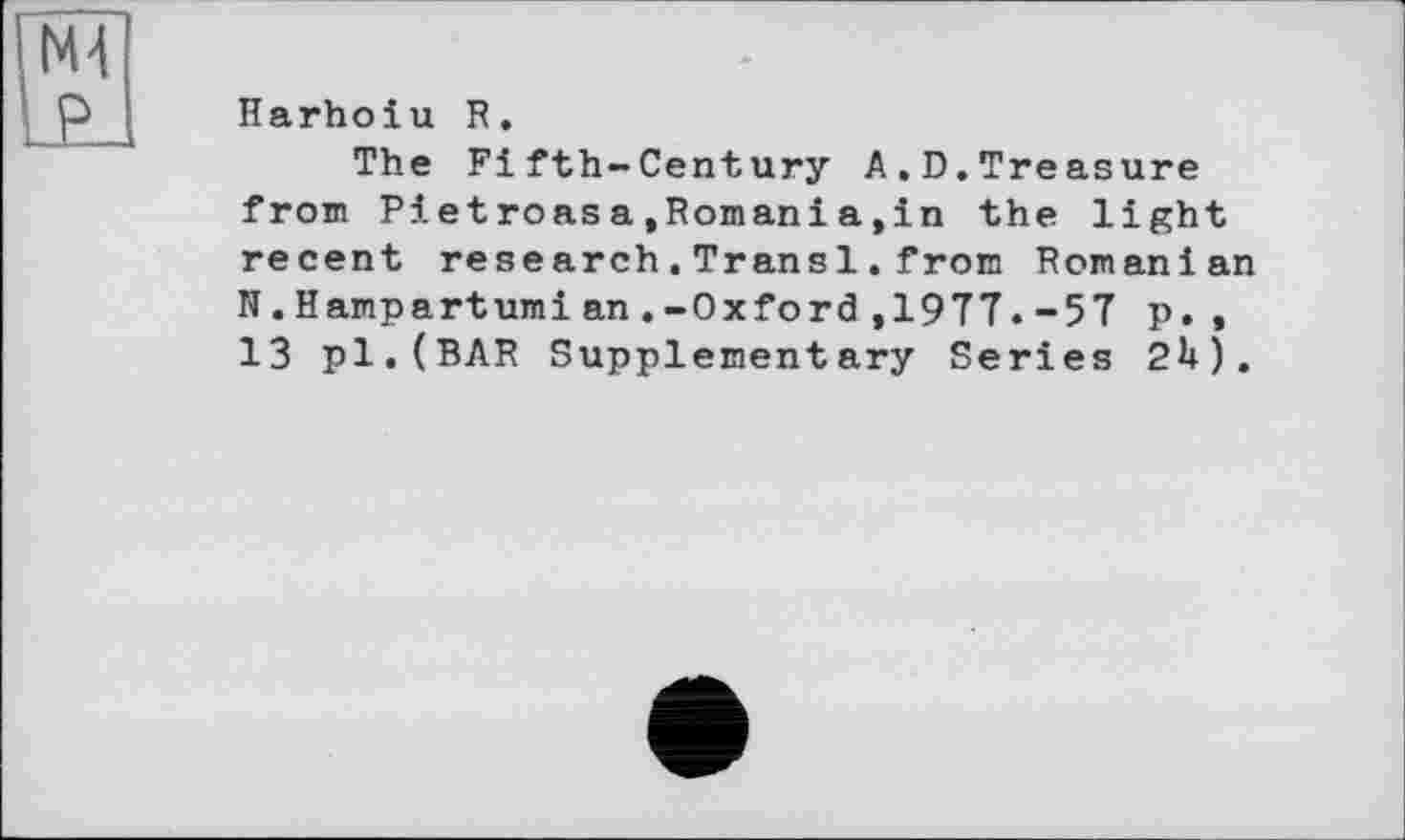 ﻿Harhoiu R.
The Fifth-Century A.D.Treasure from Pietroasa,Romani a,in the light recent research.Trans 1.from Romanian N. Hampartumian.-Oxford,1977.-57 p. , 13 pl.(BAR Supplementary Series 2U).